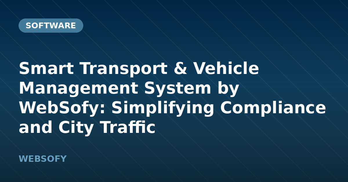 Smart Transport & Vehicle Management System by WebSofy: Simplifying Compliance and City Traffic
