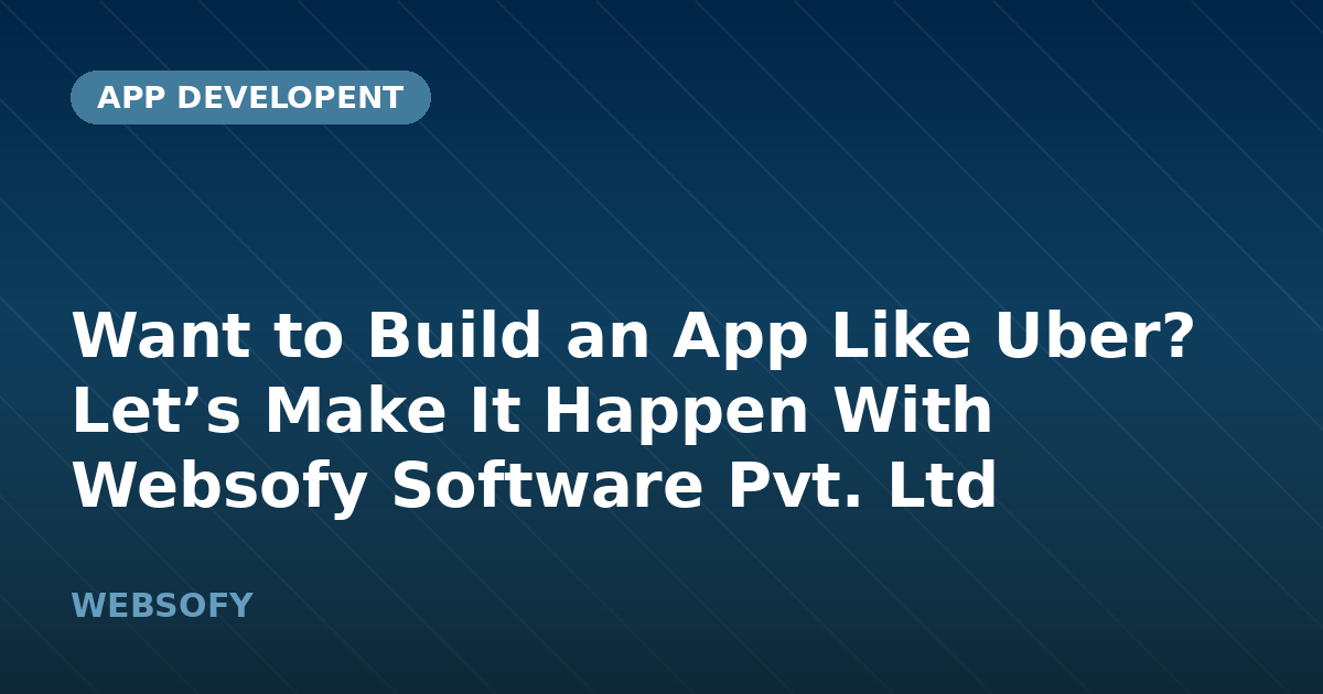Want to Build an App Like Uber? Let’s Make It Happen With Websofy Software Pvt. Ltd